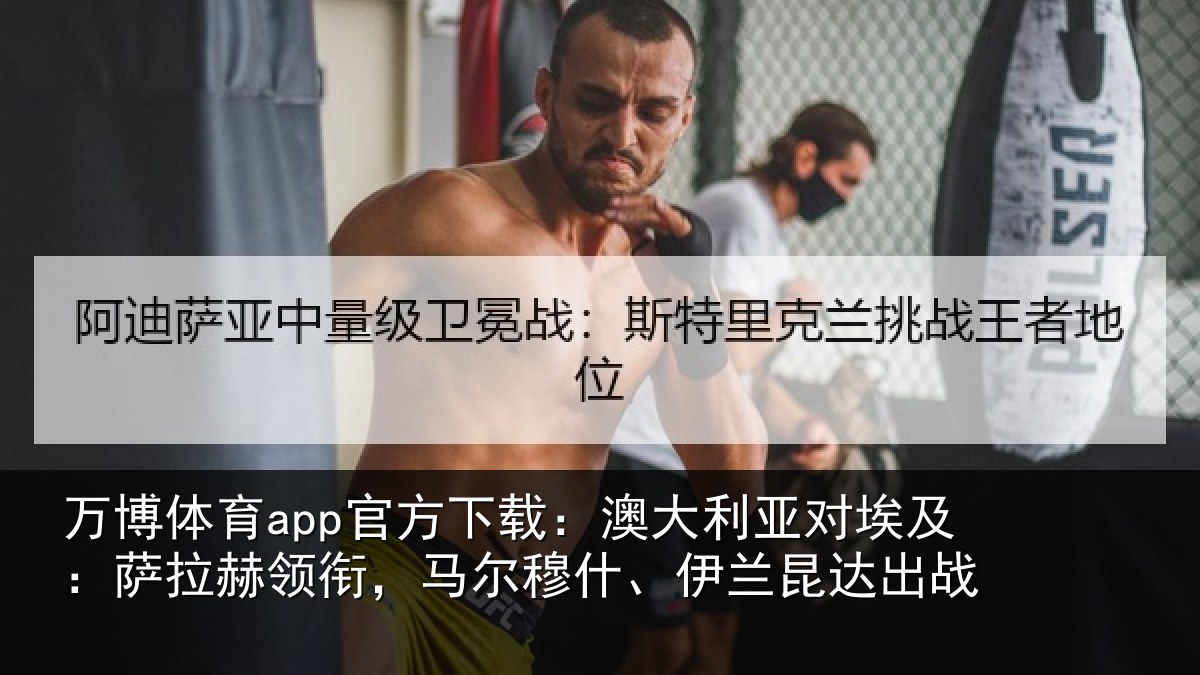 万博体育app官方下载:澳大利亚对埃及:萨拉赫领衔,马尔穆什、伊兰昆达出战
