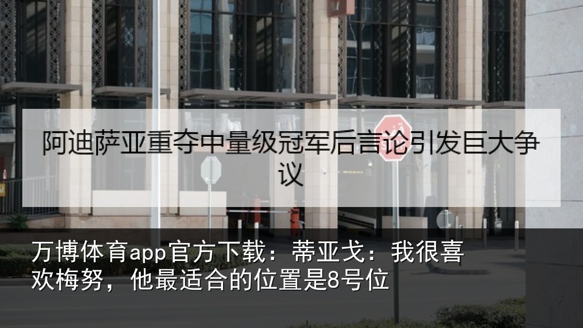 万博体育app官方下载：蒂亚戈：我很喜欢梅努，他最适合的位置是8号位