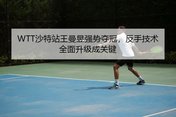 WTT沙特站王曼昱强势夺冠，反手技术全面升级成关键