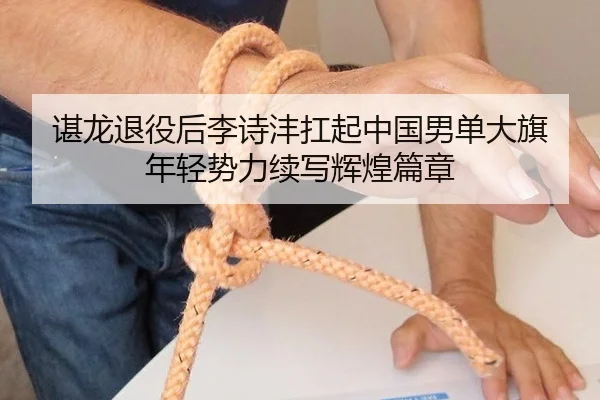 谌龙退役后李诗沣扛起中国男单大旗 年轻势力续写辉煌篇章
