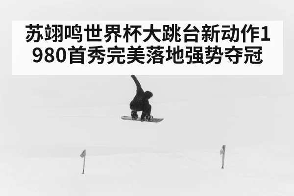 苏翊鸣世界杯大跳台新动作1980首秀完美落地强势夺冠