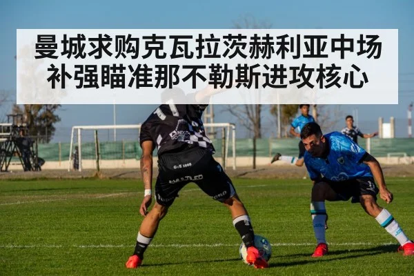 曼城求购克瓦拉茨赫利亚中场补强瞄准那不勒斯进攻核心