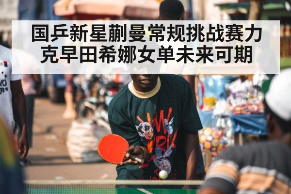 国乒新星蒯曼常规挑战赛力克早田希娜女单未来可期