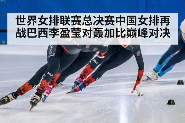 世界女排联赛总决赛中国女排再战巴西李盈莹对轰加比巅峰对决